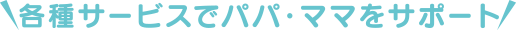 各種サービスでパパ・ママをサポート