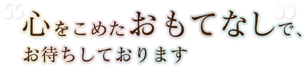 心をこめたおもてなしで、お待ちしております
